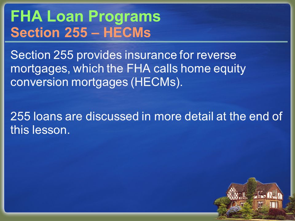 FHA Loan Programs Section 255 provides insurance for reverse mortgages, which the FHA calls home equity conversion mortgages (HECMs).