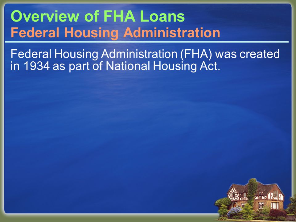 Overview of FHA Loans Federal Housing Administration (FHA) was created in 1934 as part of National Housing Act.