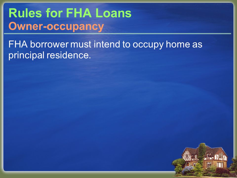 Rules for FHA Loans FHA borrower must intend to occupy home as principal residence. Owner-occupancy