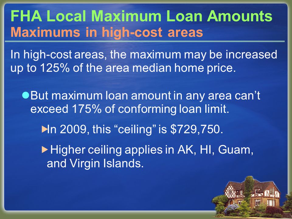 FHA Local Maximum Loan Amounts In high-cost areas, the maximum may be increased up to 125% of the area median home price.