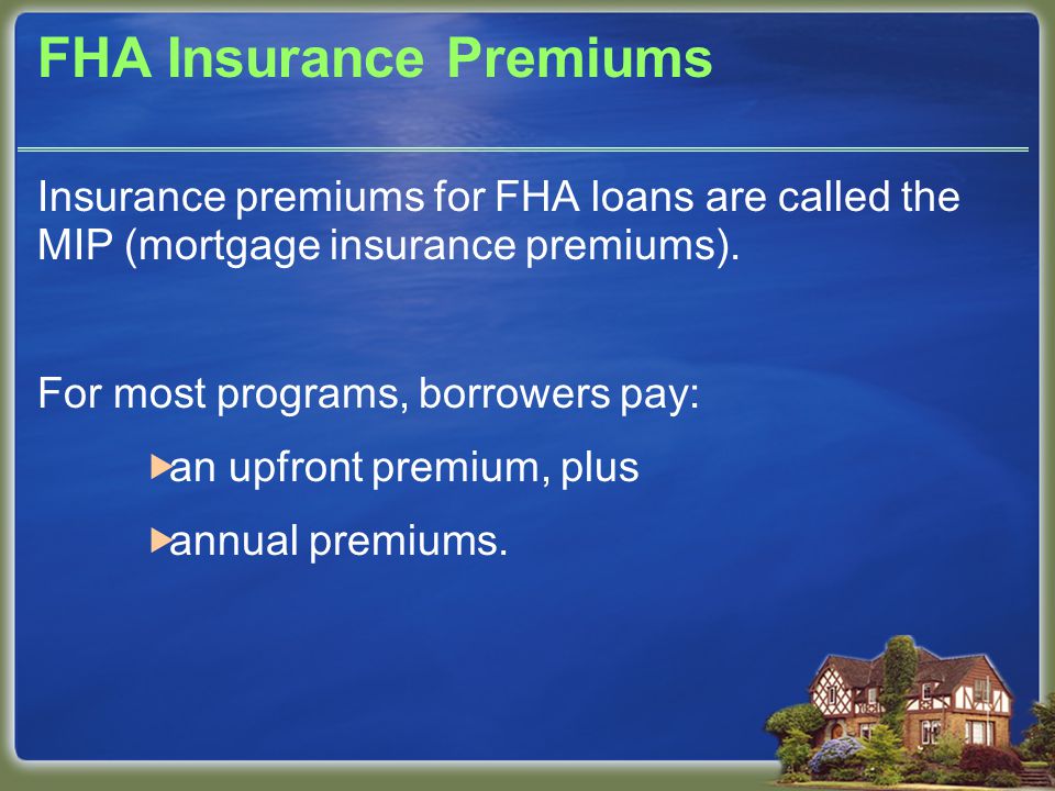 FHA Insurance Premiums Insurance premiums for FHA loans are called the MIP (mortgage insurance premiums).