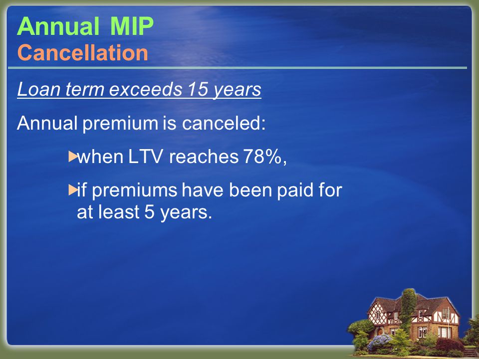 Loan term exceeds 15 years Annual premium is canceled:  when LTV reaches 78%,  if premiums have been paid for at least 5 years.