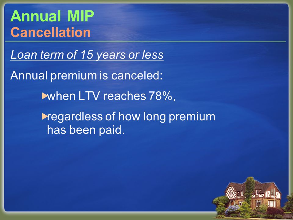 Annual MIP Loan term of 15 years or less Annual premium is canceled:  when LTV reaches 78%,  regardless of how long premium has been paid.
