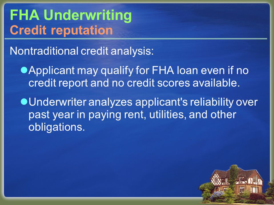 FHA Underwriting Nontraditional credit analysis: Applicant may qualify for FHA loan even if no credit report and no credit scores available.