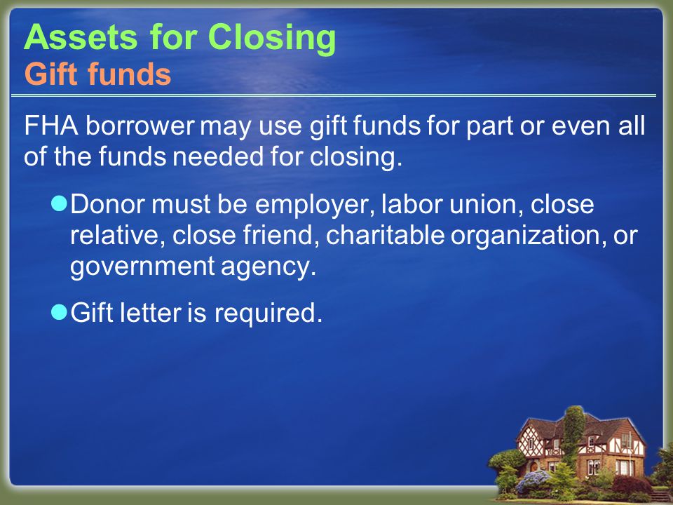 Assets for Closing FHA borrower may use gift funds for part or even all of the funds needed for closing.