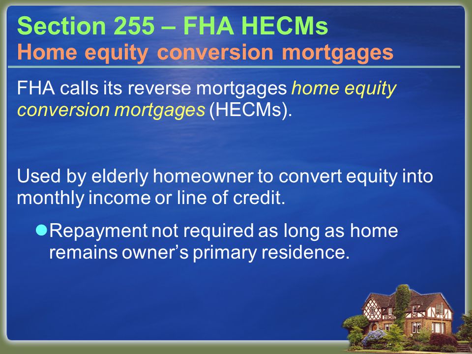 Section 255 – FHA HECMs FHA calls its reverse mortgages home equity conversion mortgages (HECMs).