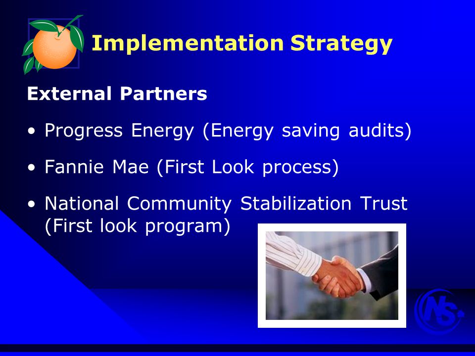 Implementation Strategy External Partners Progress Energy (Energy saving audits) Fannie Mae (First Look process) National Community Stabilization Trust (First look program)