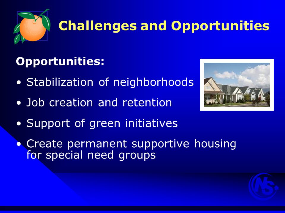 Challenges and Opportunities Opportunities: Stabilization of neighborhoods Job creation and retention Support of green initiatives Create permanent supportive housing for special need groups