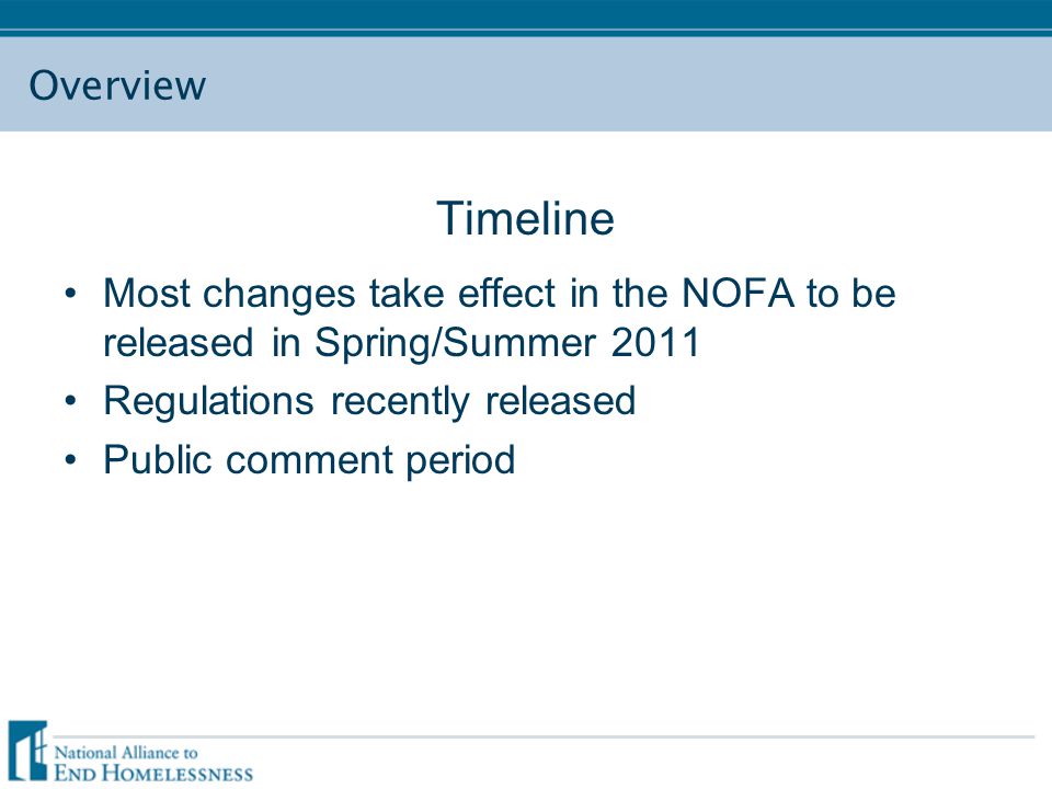 Overview Timeline Most changes take effect in the NOFA to be released in Spring/Summer 2011 Regulations recently released Public comment period