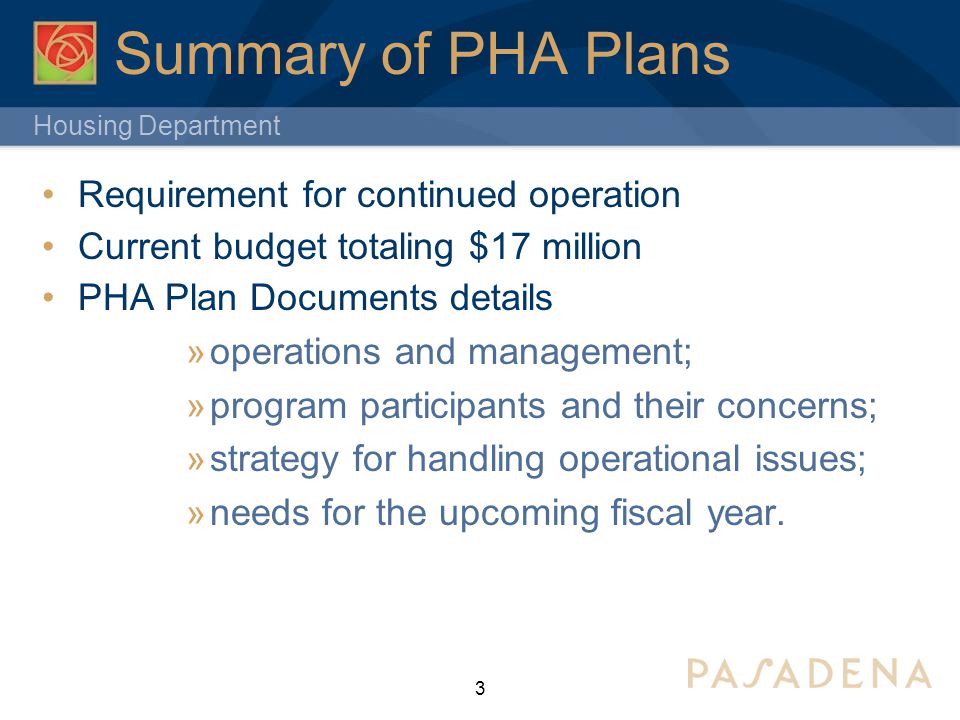 Housing Department 3 Summary of PHA Plans Requirement for continued operation Current budget totaling $17 million PHA Plan Documents details  operations and management;  program participants and their concerns;  strategy for handling operational issues;  needs for the upcoming fiscal year.