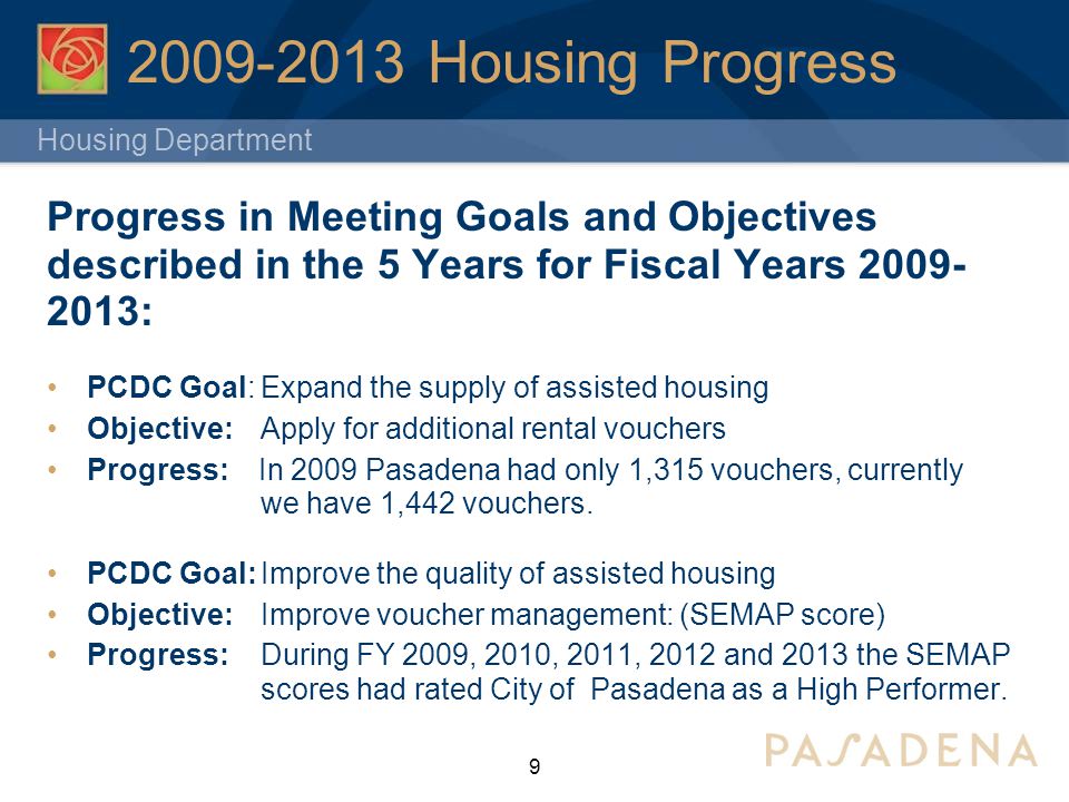 Housing Department Housing Progress Progress in Meeting Goals and Objectives described in the 5 Years for Fiscal Years : PCDC Goal:Expand the supply of assisted housing Objective: Apply for additional rental vouchers Progress: In 2009 Pasadena had only 1,315 vouchers, currently we have 1,442 vouchers.
