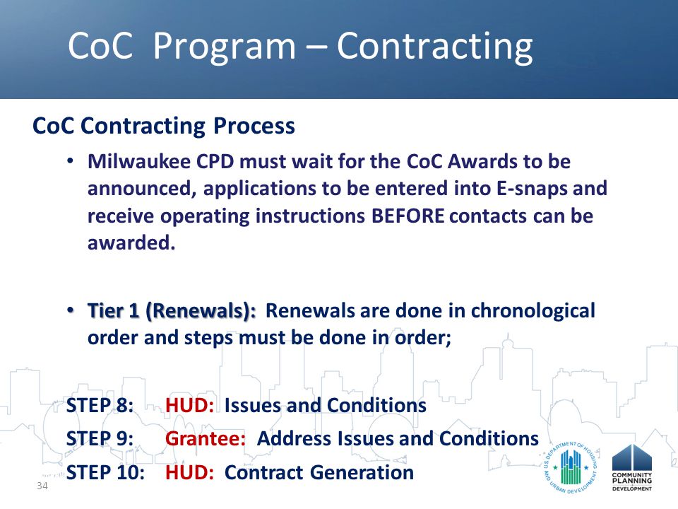 CoC Program – Contracting 34 CoC Contracting Process Milwaukee CPD must wait for the CoC Awards to be announced, applications to be entered into E-snaps and receive operating instructions BEFORE contacts can be awarded.