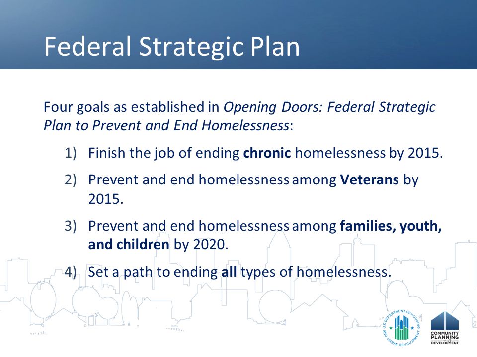 Federal Strategic Plan Four goals as established in Opening Doors: Federal Strategic Plan to Prevent and End Homelessness: 1) Finish the job of ending chronic homelessness by 2015.