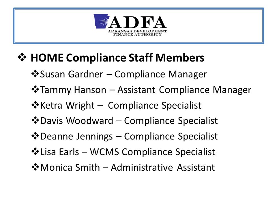  HOME Compliance Staff Members  Susan Gardner – Compliance Manager  Tammy Hanson – Assistant Compliance Manager  Ketra Wright – Compliance Specialist  Davis Woodward – Compliance Specialist  Deanne Jennings – Compliance Specialist  Lisa Earls – WCMS Compliance Specialist  Monica Smith – Administrative Assistant
