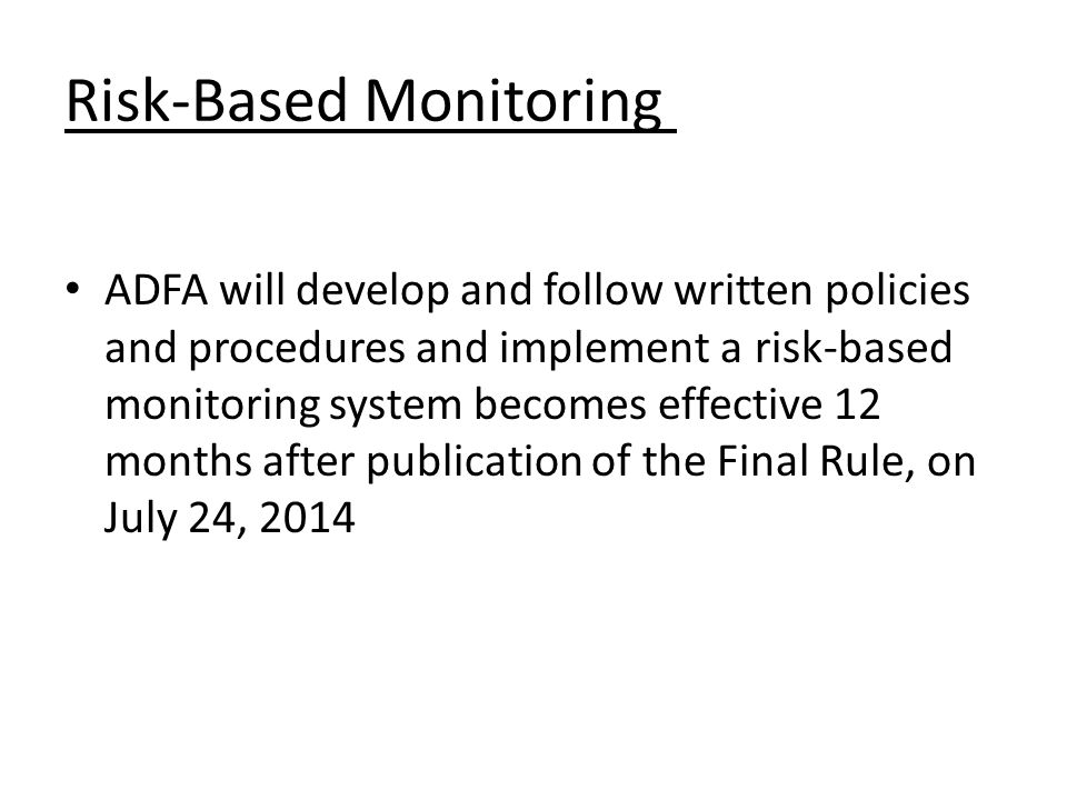 Risk-Based Monitoring ADFA will develop and follow written policies and procedures and implement a risk-based monitoring system becomes effective 12 months after publication of the Final Rule, on July 24, 2014