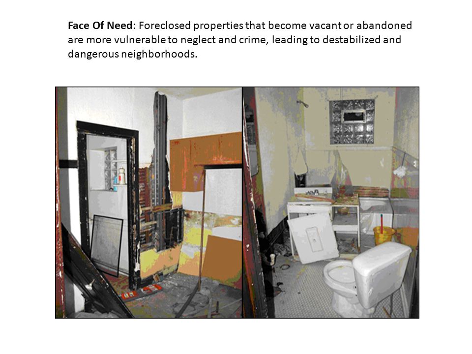 Face Of Need: Foreclosed properties that become vacant or abandoned are more vulnerable to neglect and crime, leading to destabilized and dangerous neighborhoods.