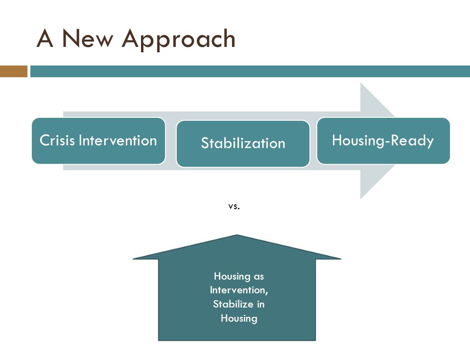 A New Approach Crisis InterventionStabilizationHousing-Ready Housing as Intervention, Stabilize in Housing vs.