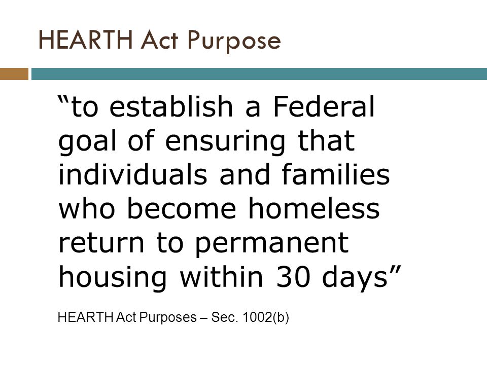 to establish a Federal goal of ensuring that individuals and families who become homeless return to permanent housing within 30 days HEARTH Act Purposes – Sec.