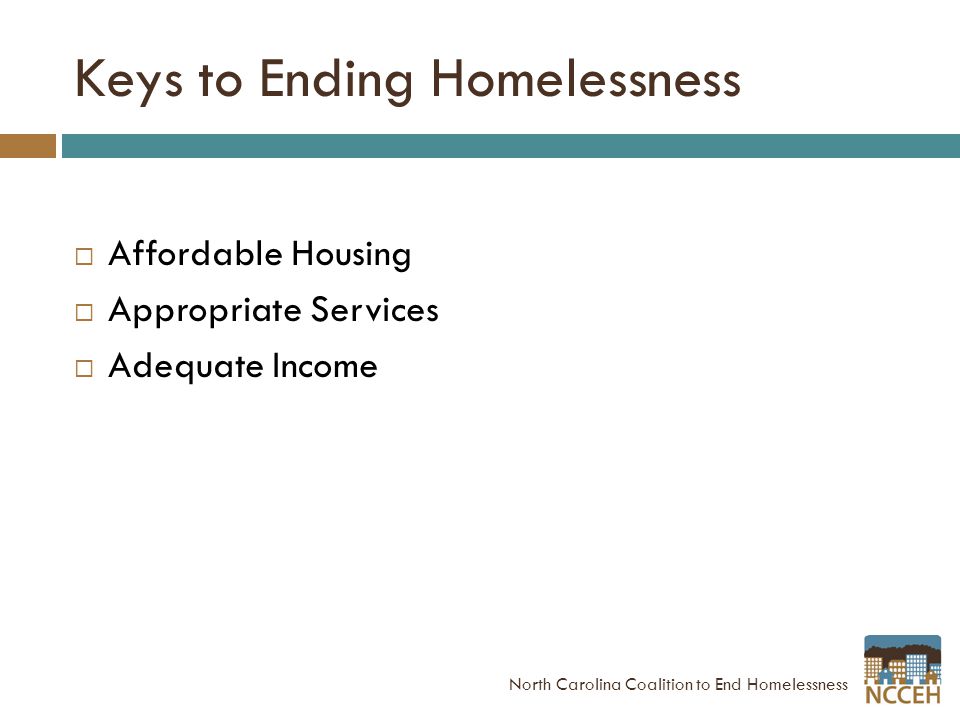 Keys to Ending Homelessness  Affordable Housing  Appropriate Services  Adequate Income North Carolina Coalition to End Homelessness