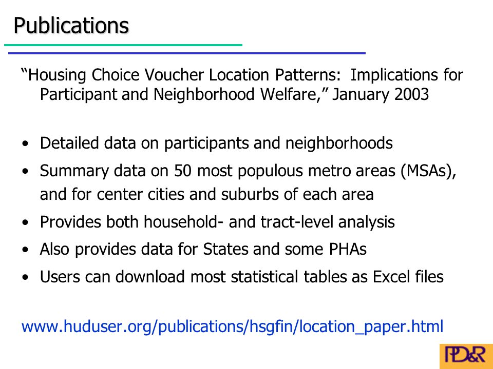 Housing Choice Voucher Location Patterns: Implications for Participant and Neighborhood Welfare, January 2003 Detailed data on participants and neighborhoods Summary data on 50 most populous metro areas (MSAs), and for center cities and suburbs of each area Provides both household- and tract-level analysis Also provides data for States and some PHAs Users can download most statistical tables as Excel files