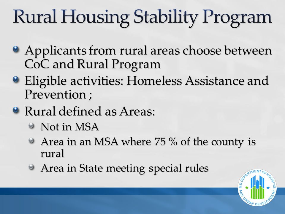 Applicants from rural areas choose between CoC and Rural Program Eligible activities: Homeless Assistance and Prevention ; Rural defined as Areas: Not in MSA Area in an MSA where 75 % of the county is rural Area in State meeting special rules