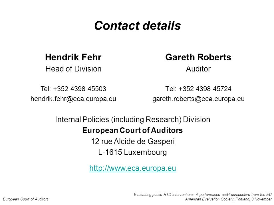 Evaluating public RTD interventions: A performance audit perspective from the EU European Court of Auditors American Evaluation Society, Portland, 3 November Contact details Gareth Roberts Auditor Tel: Hendrik Fehr Head of Division Tel: Internal Policies (including Research) Division European Court of Auditors 12 rue Alcide de Gasperi L-1615 Luxembourg
