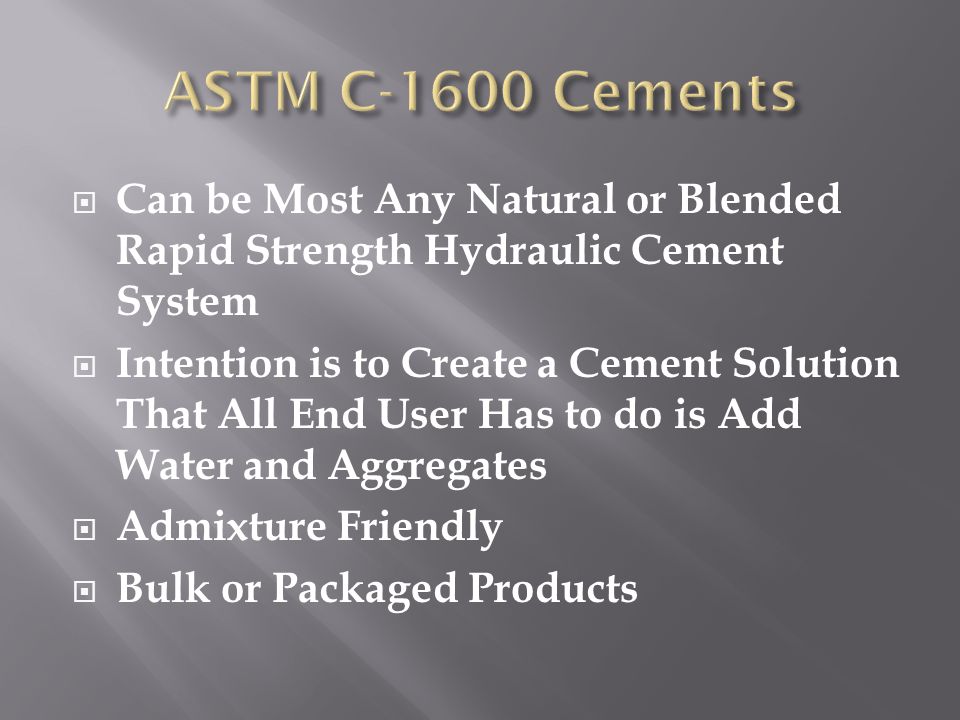  Can be Most Any Natural or Blended Rapid Strength Hydraulic Cement System  Intention is to Create a Cement Solution That All End User Has to do is Add Water and Aggregates  Admixture Friendly  Bulk or Packaged Products