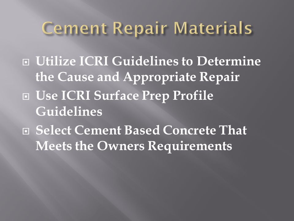  Utilize ICRI Guidelines to Determine the Cause and Appropriate Repair  Use ICRI Surface Prep Profile Guidelines  Select Cement Based Concrete That Meets the Owners Requirements