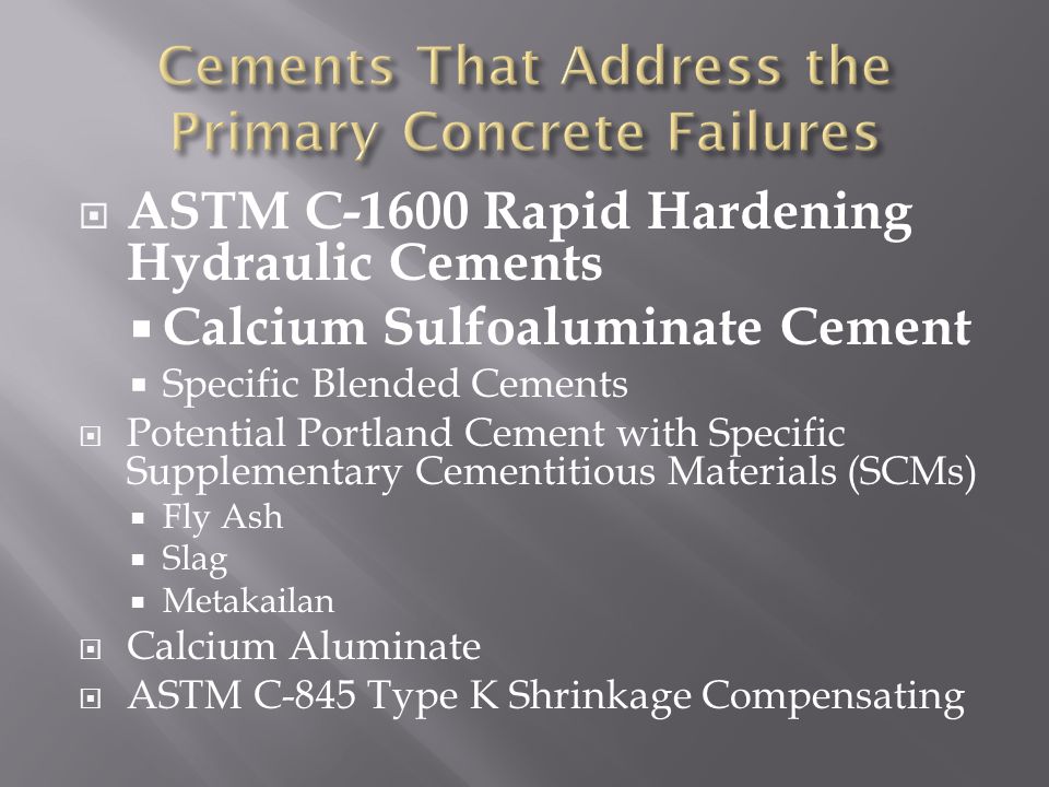  ASTM C-1600 Rapid Hardening Hydraulic Cements  Calcium Sulfoaluminate Cement  Specific Blended Cements  Potential Portland Cement with Specific Supplementary Cementitious Materials (SCMs)  Fly Ash  Slag  Metakailan  Calcium Aluminate  ASTM C-845 Type K Shrinkage Compensating