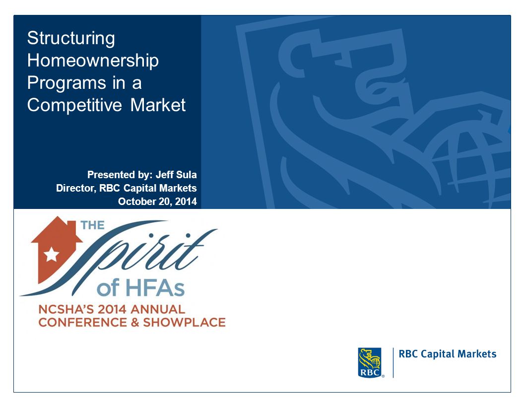 Structuring Homeownership Programs in a Competitive Market Presented by: Jeff Sula Director, RBC Capital Markets October 20, 2014