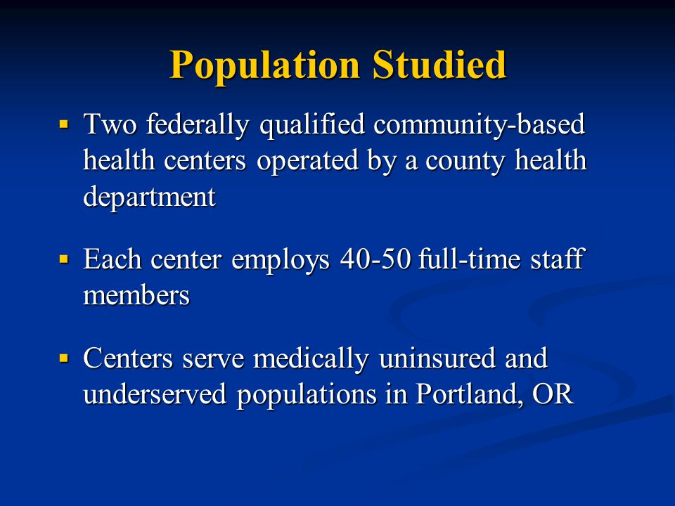 Population Studied  Two federally qualified community-based health centers operated by a county health department  Each center employs full-time staff members  Centers serve medically uninsured and underserved populations in Portland, OR