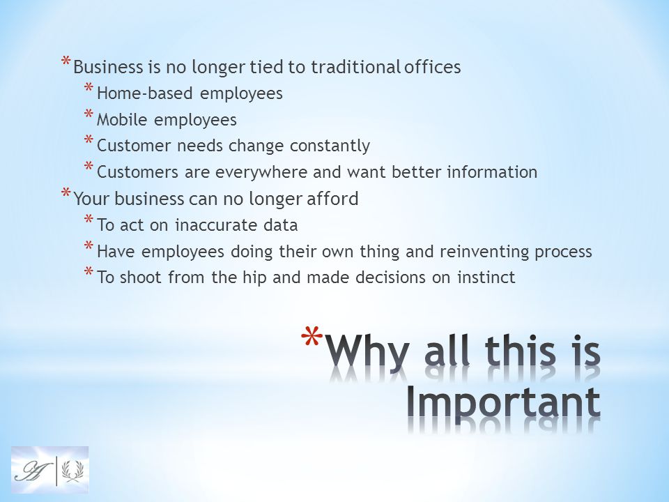 * Business is no longer tied to traditional offices * Home-based employees * Mobile employees * Customer needs change constantly * Customers are everywhere and want better information * Your business can no longer afford * To act on inaccurate data * Have employees doing their own thing and reinventing process * To shoot from the hip and made decisions on instinct