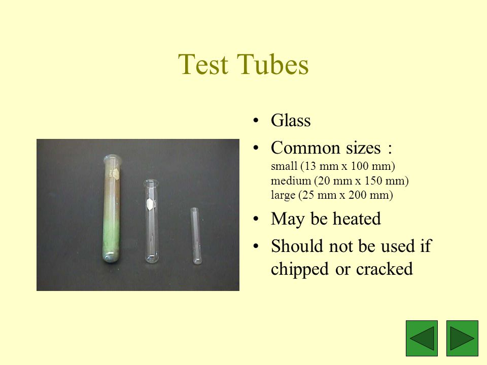 Test Tubes Glass Common sizes : small (13 mm x 100 mm) medium (20 mm x 150 mm) large (25 mm x 200 mm) May be heated Should not be used if chipped or cracked