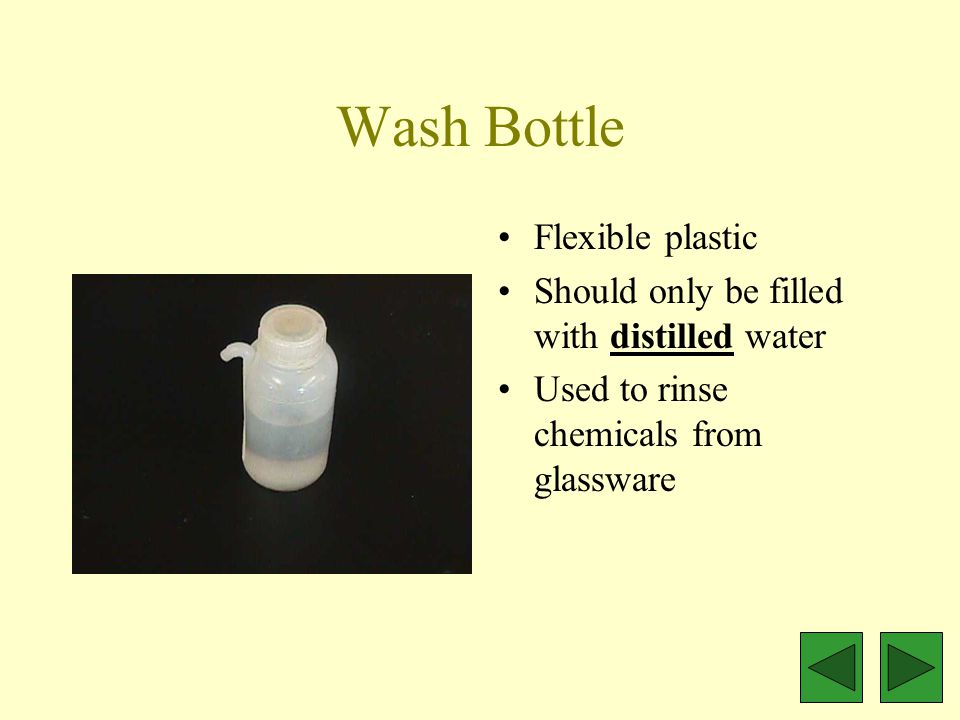 Wash Bottle Flexible plastic Should only be filled with distilled water Used to rinse chemicals from glassware