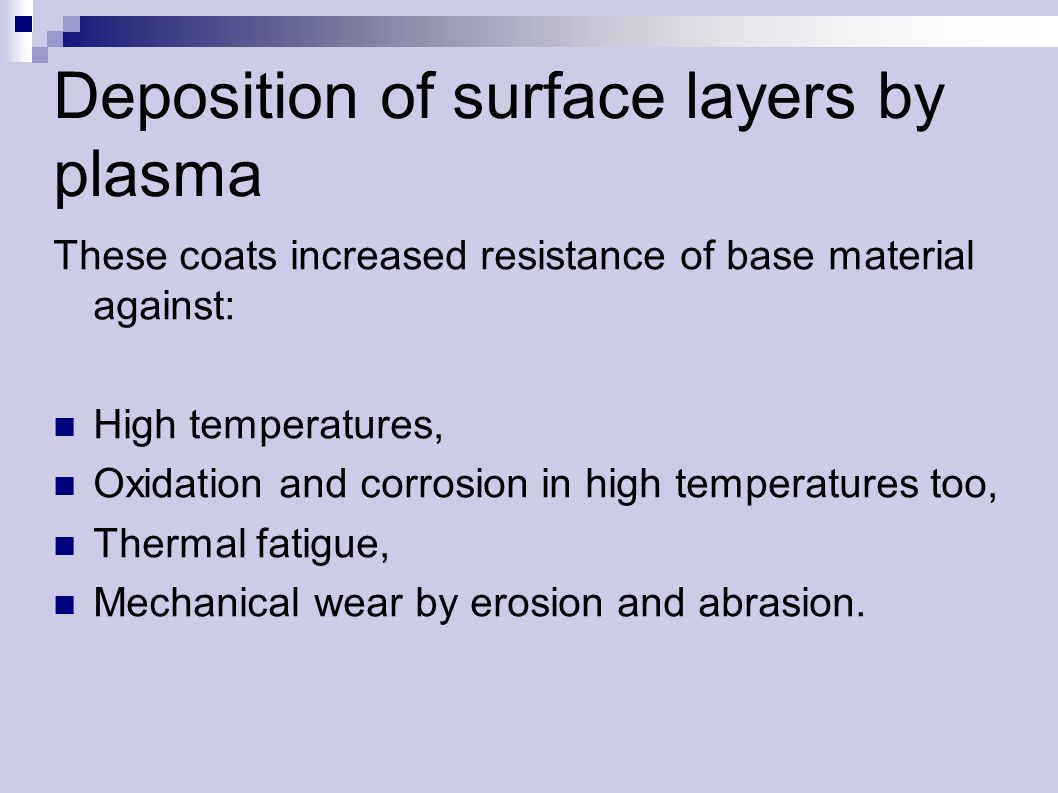Deposition of surface layers by plasma These coats increased resistance of base material against: High temperatures, Oxidation and corrosion in high temperatures too, Thermal fatigue, Mechanical wear by erosion and abrasion.