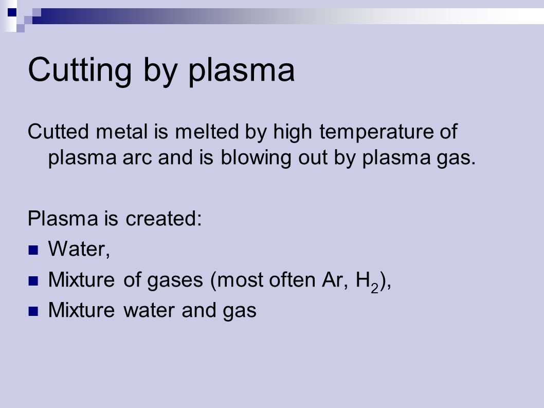 Cutting by plasma Cutted metal is melted by high temperature of plasma arc and is blowing out by plasma gas.