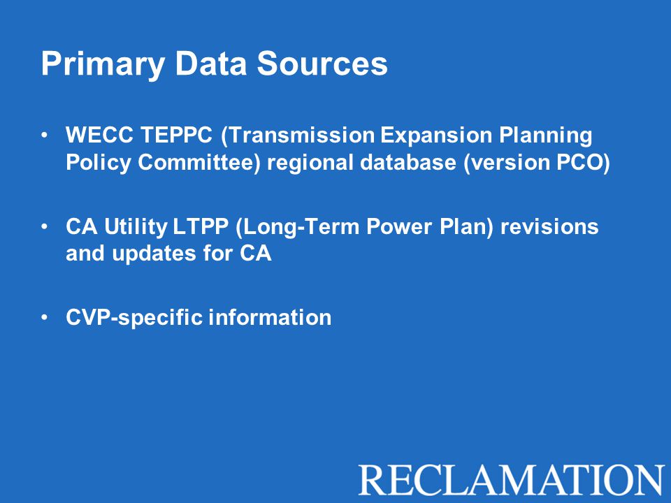 Primary Data Sources WECC TEPPC (Transmission Expansion Planning Policy Committee) regional database (version PCO) CA Utility LTPP (Long-Term Power Plan) revisions and updates for CA CVP-specific information