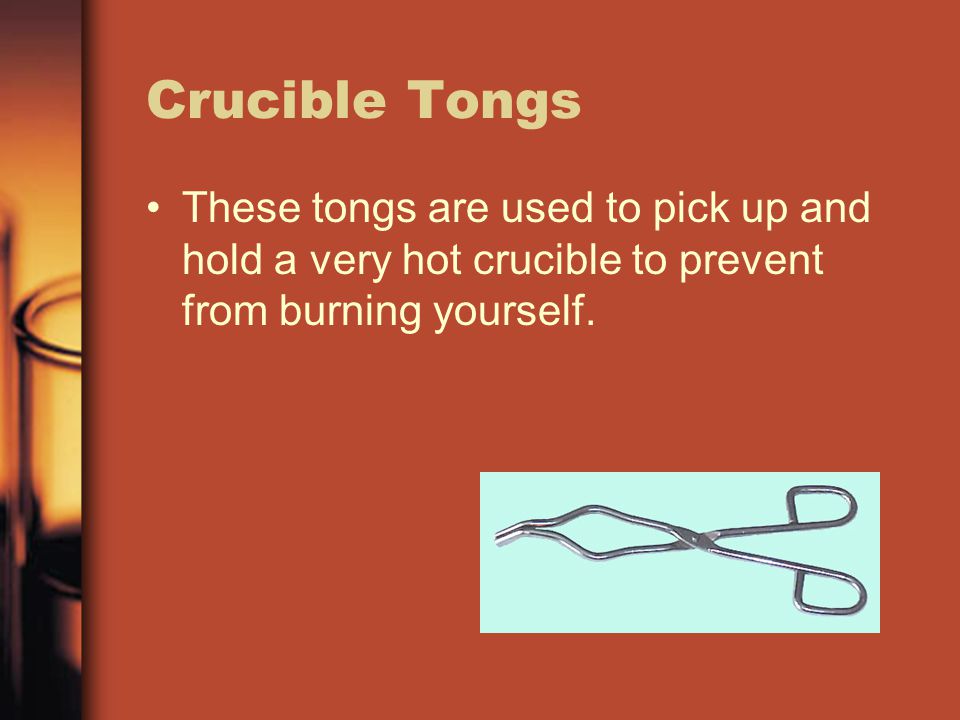 Crucible Tongs These tongs are used to pick up and hold a very hot crucible to prevent from burning yourself.