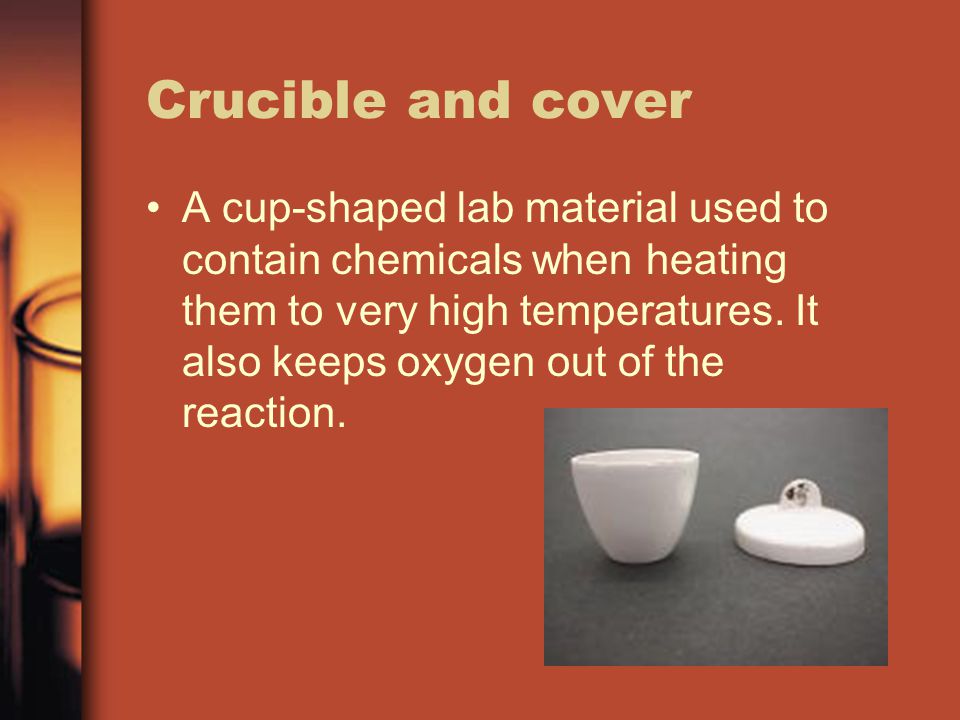 Crucible and cover A cup-shaped lab material used to contain chemicals when heating them to very high temperatures.
