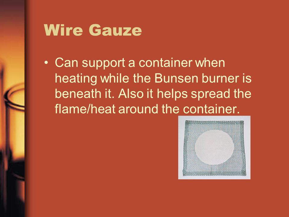 Wire Gauze Can support a container when heating while the Bunsen burner is beneath it.
