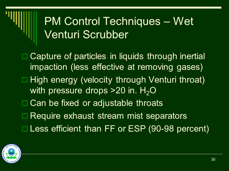 PM Control Techniques – Wet Venturi Scrubber  Capture of particles in liquids through inertial impaction (less effective at removing gases)  High energy (velocity through Venturi throat) with pressure drops >20 in.