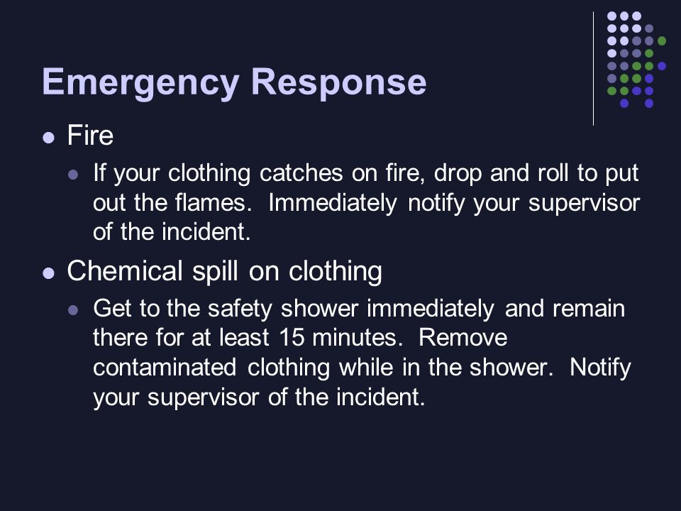 Emergency Response Fire If your clothing catches on fire, drop and roll to put out the flames.