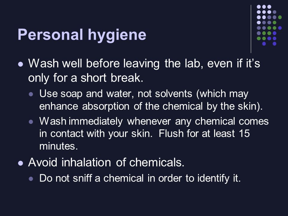 Personal hygiene Wash well before leaving the lab, even if it’s only for a short break.