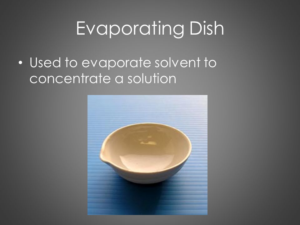Evaporating Dish Used to evaporate solvent to concentrate a solution