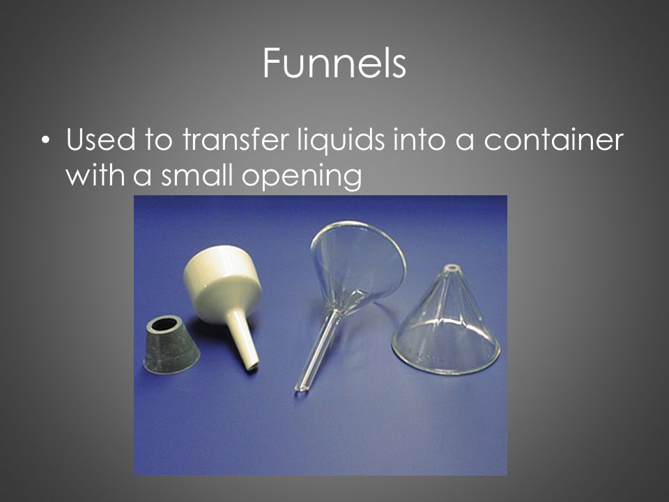 Funnels Used to transfer liquids into a container with a small opening