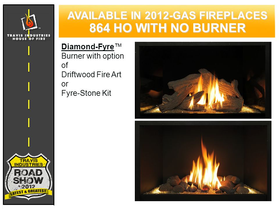 72 CYPRESS WOOD STOVE FEATURING HYBRID-FYRE™ TECHNOLOGY AVAILABLE IN 2012-GAS FIREPLACES 864 HO WITH NO BURNER Diamond-Fyre™ Burner with option of Driftwood Fire Art or Fyre-Stone Kit