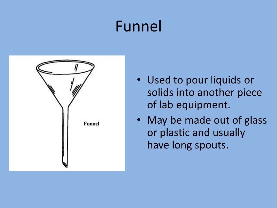 Funnel Used to pour liquids or solids into another piece of lab equipment.