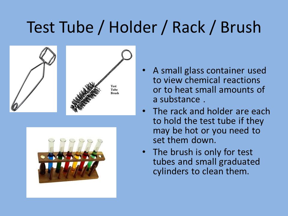 Test Tube / Holder / Rack / Brush A small glass container used to view chemical reactions or to heat small amounts of a substance.