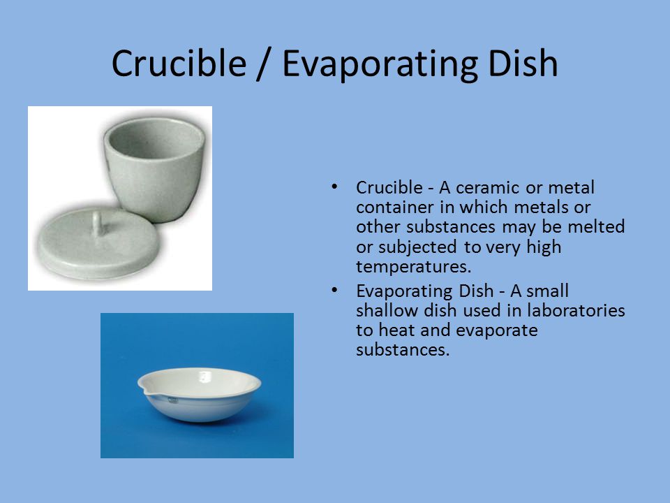 Crucible / Evaporating Dish Crucible - A ceramic or metal container in which metals or other substances may be melted or subjected to very high temperatures.