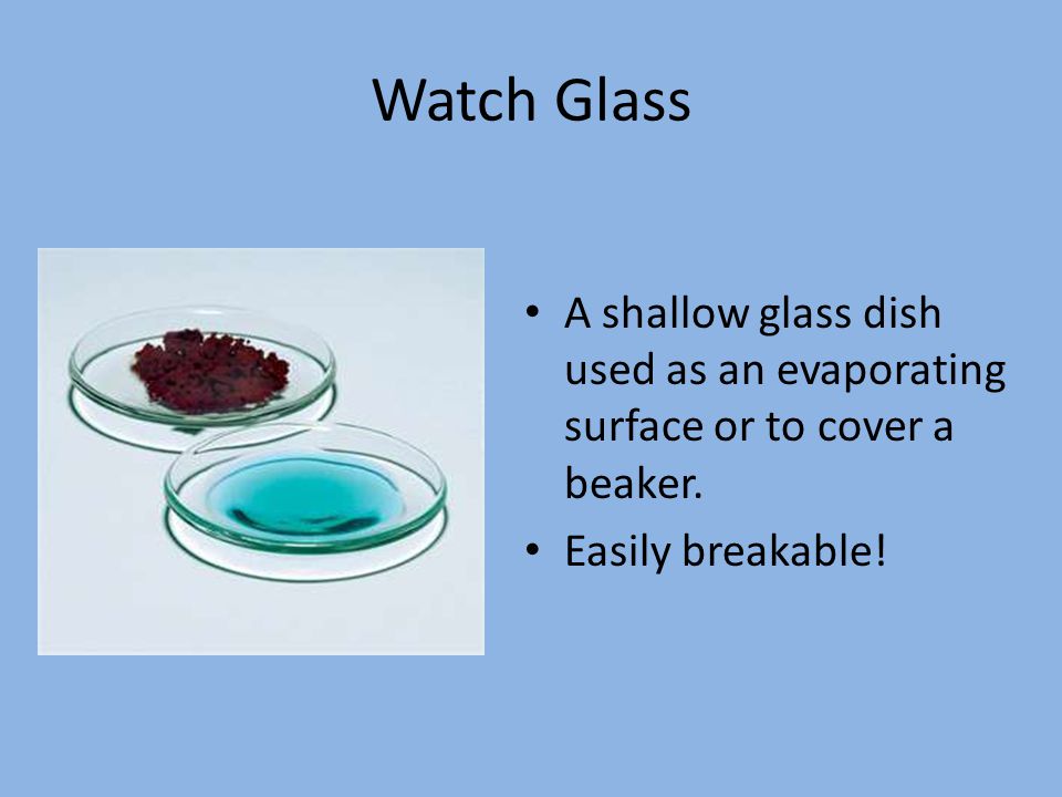 Watch Glass A shallow glass dish used as an evaporating surface or to cover a beaker.